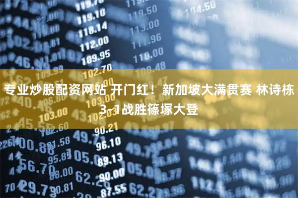 专业炒股配资网站 开门红！新加坡大满贯赛 林诗栋3-1战胜篠塚大登