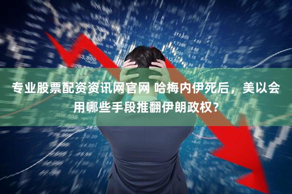 专业股票配资资讯网官网 哈梅内伊死后，美以会用哪些手段推翻伊朗政权？